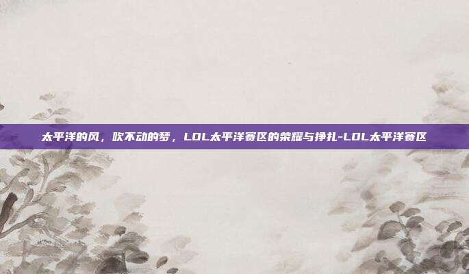 太平洋的风，吹不动的梦，LOL太平洋赛区的荣耀与挣扎-LOL太平洋赛区