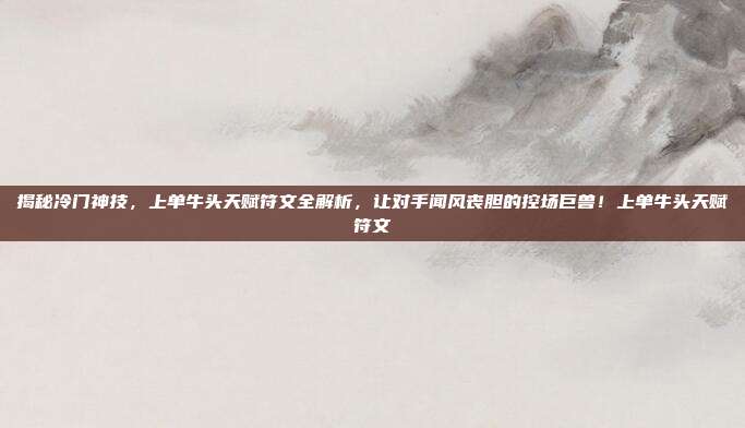 揭秘冷门神技，上单牛头天赋符文全解析，让对手闻风丧胆的控场巨兽！上单牛头天赋符文