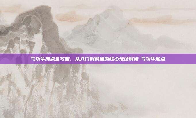 气功牛加点全攻略，从入门到精通的核心玩法解析-气功牛加点
