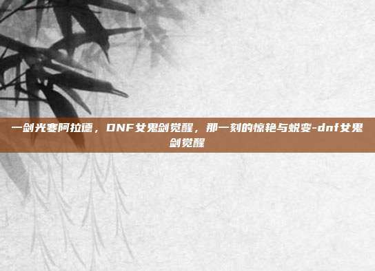 一剑光寒阿拉德，DNF女鬼剑觉醒，那一刻的惊艳与蜕变-dnf女鬼剑觉醒