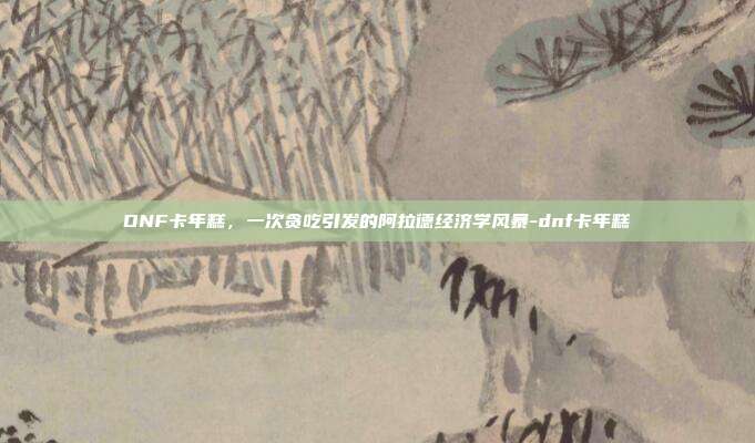 DNF卡年糕,一次贪吃引发的阿拉德经济学风暴-dnf卡年糕