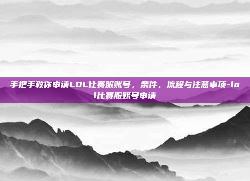 手把手教你申请LOL比赛服账号，条件、流程与注意事项-lol比赛服账号申请