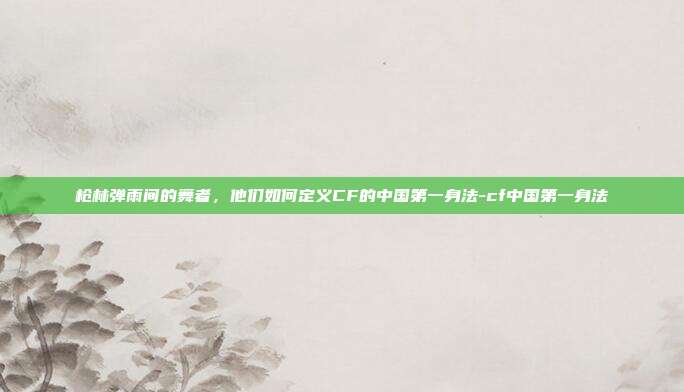 枪林弹雨间的舞者，他们如何定义CF的中国第一身法-cf中国第一身法