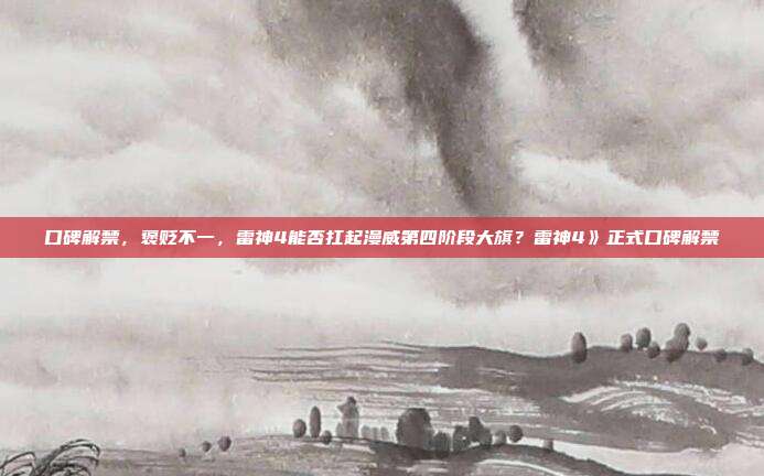 口碑解禁，褒贬不一，雷神4能否扛起漫威第四阶段大旗？雷神4》正式口碑解禁