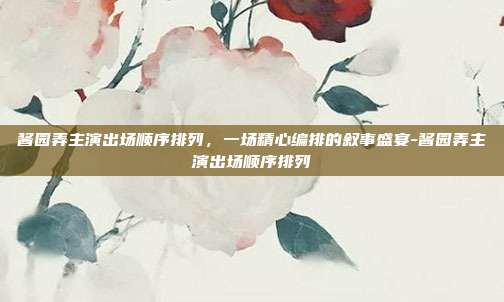 酱园弄主演出场顺序排列，一场精心编排的叙事盛宴-酱园弄主演出场顺序排列