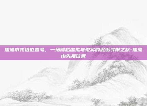 搓澡巾先祖位置考,一场跨越虚拟与现实的泥垢寻根之旅-搓澡巾先祖位置