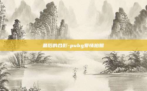 最后的合影-pubg爱情拍照