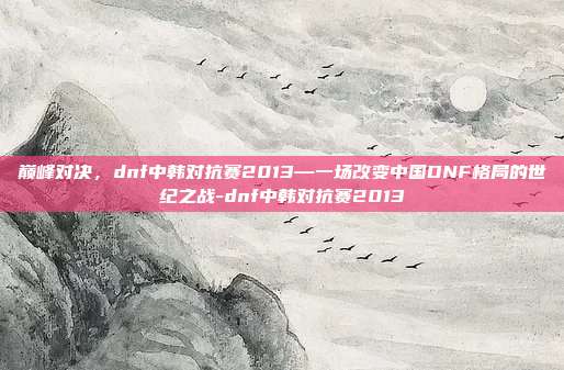 巅峰对决,dnf中韩对抗赛2013—一场改变中国DNF格局的世纪之战-dnf中韩对抗赛2013