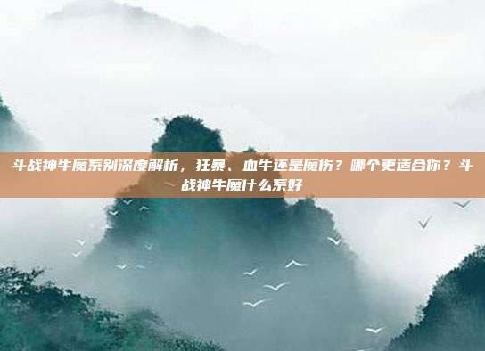 斗战神牛魔系别深度解析，狂暴、血牛还是魔伤？哪个更适合你？斗战神牛魔什么系好