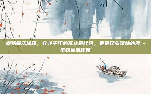 秦殇复活秘籍，穿越千年的不止是代码，更是民族精神的涅槃-秦殇复活秘籍