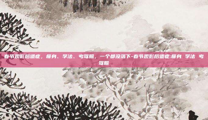 春节观影后遗症,瘦身、学法、考驾照,一个都没落下-春节观影后遗症:瘦身 学法 考驾照
