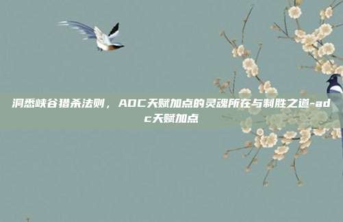 洞悉峡谷猎杀法则，ADC天赋加点的灵魂所在与制胜之道-adc天赋加点