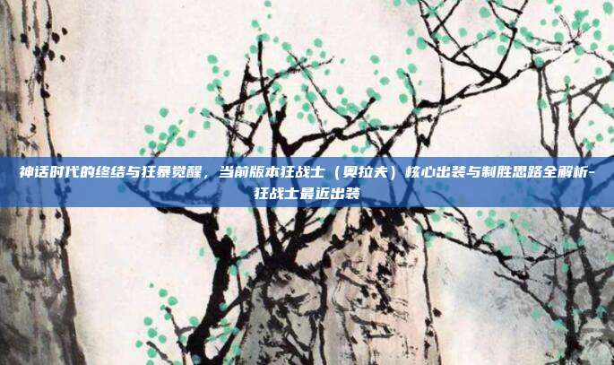 神话时代的终结与狂暴觉醒,当前版本狂战士(奥拉夫)核心出装与制胜思路全解析-狂战士最近出装