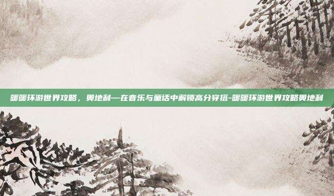 暖暖环游世界攻略,奥地利—在音乐与童话中解锁高分穿搭-暖暖环游世界攻略奥地利