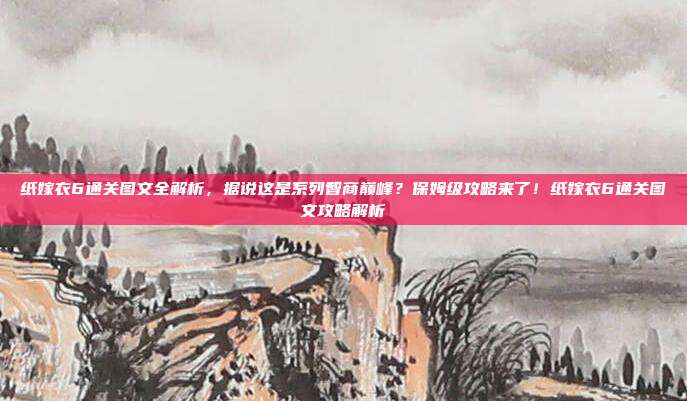 纸嫁衣6通关图文全解析，据说这是系列智商巅峰？保姆级攻略来了！纸嫁衣6通关图文攻略解析