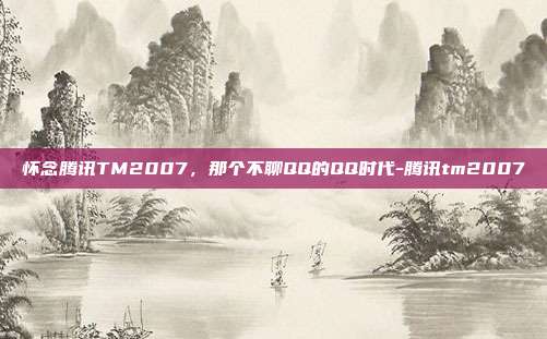 怀念腾讯TM2007，那个不聊QQ的QQ时代-腾讯tm2007