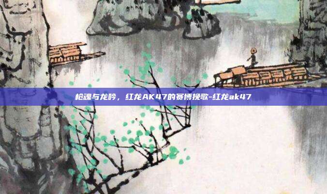 枪魂与龙吟，红龙AK47的赛博挽歌-红龙ak47