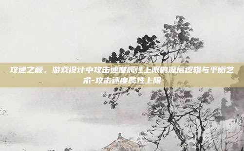 攻速之巅，游戏设计中攻击速度属性上限的深层逻辑与平衡艺术-攻击速度属性上限
