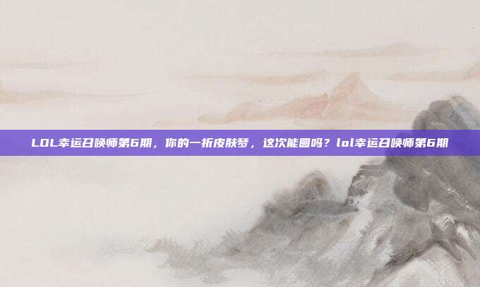 LOL幸运召唤师第6期，你的一折皮肤梦，这次能圆吗？lol幸运召唤师第6期