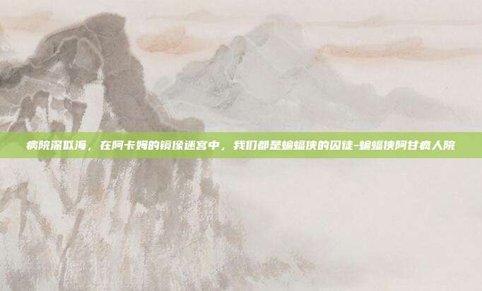 病院深似海，在阿卡姆的镜像迷宫中，我们都是蝙蝠侠的囚徒-蝙蝠侠阿甘疯人院