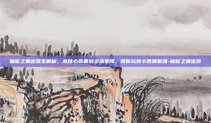 魔蛇之拥出装全解析，从核心装备到灵活变阵，教你玩转卡西奥佩娅-魔蛇之拥出装
