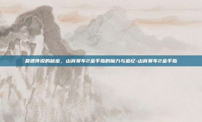 最速传说的秘密，山脊赛车2金手指的魔力与追忆-山脊赛车2金手指