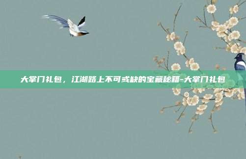 大掌门礼包，江湖路上不可或缺的宝藏秘籍-大掌门礼包