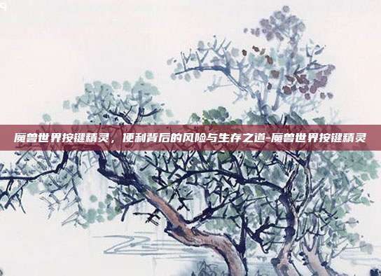 魔兽世界按键精灵，便利背后的风险与生存之道-魔兽世界按键精灵