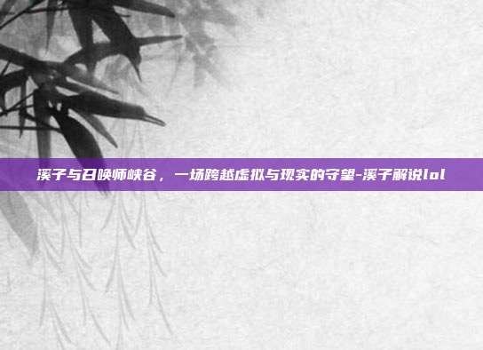 溪子与召唤师峡谷，一场跨越虚拟与现实的守望-溪子解说lol