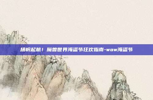 扬帆起航！魔兽世界海盗节狂欢指南-wow海盗节
