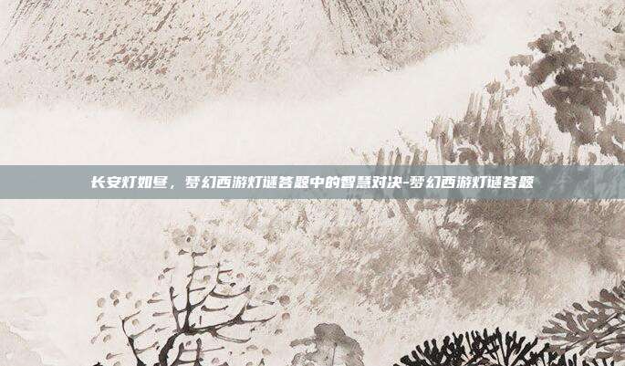长安灯如昼，梦幻西游灯谜答题中的智慧对决-梦幻西游灯谜答题