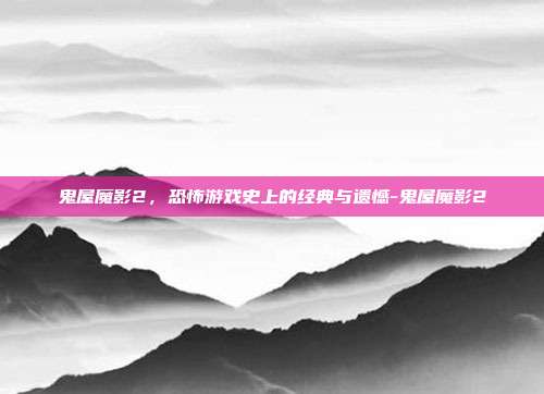 鬼屋魔影2,恐怖游戏史上的经典与遗憾-鬼屋魔影2