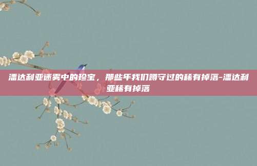 潘达利亚迷雾中的珍宝，那些年我们蹲守过的稀有掉落-潘达利亚稀有掉落