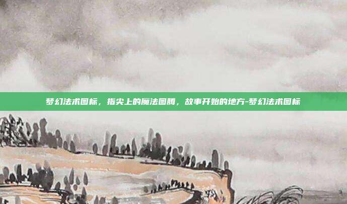 梦幻法术图标,指尖上的魔法图腾,故事开始的地方-梦幻法术图标