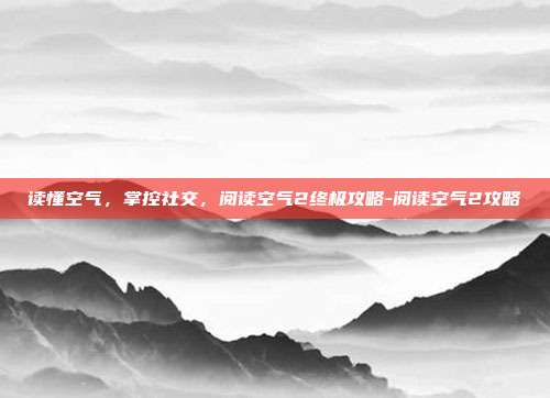 读懂空气，掌控社交，阅读空气2终极攻略-阅读空气2攻略
