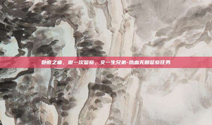 卧底之痛,做一次警察,交一生兄弟-热血无赖警察任务