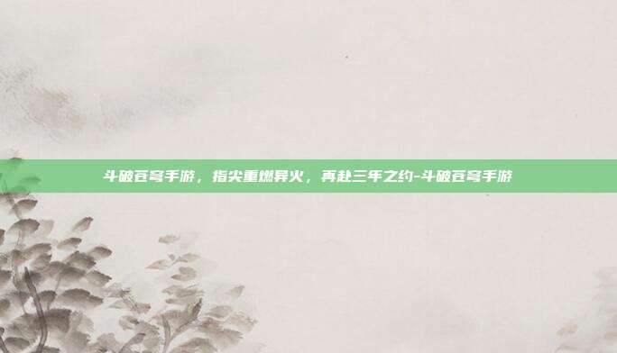 斗破苍穹手游,指尖重燃异火,再赴三年之约-斗破苍穹手游