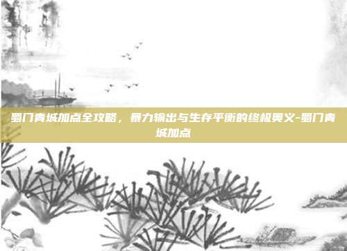 蜀门青城加点全攻略，暴力输出与生存平衡的终极奥义-蜀门青城加点
