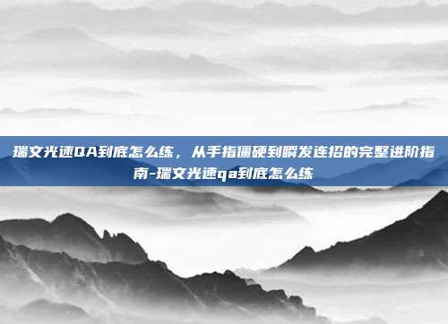 瑞文光速QA到底怎么练，从手指僵硬到瞬发连招的完整进阶指南-瑞文光速qa到底怎么练