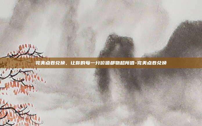 完美点卷兑换，让你的每一分价值都物超所值-完美点卷兑换