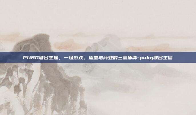 PUBG联名主播，一场游戏、流量与商业的三赢博弈-pubg联名主播
