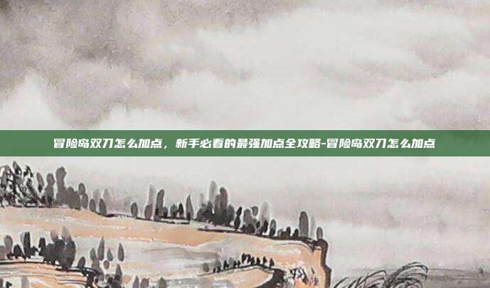 冒险岛双刀怎么加点，新手必看的最强加点全攻略-冒险岛双刀怎么加点