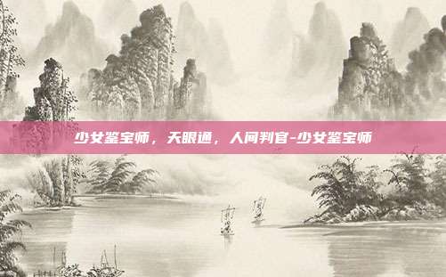 少女鉴宝师，天眼通，人间判官-少女鉴宝师