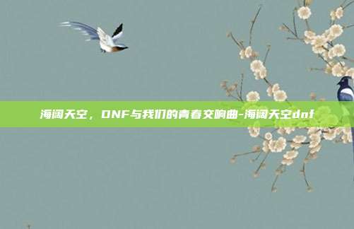 海阔天空，DNF与我们的青春交响曲-海阔天空dnf