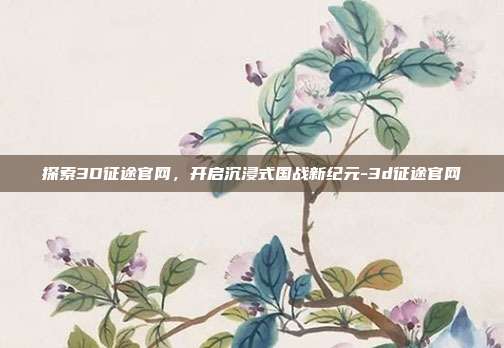 探索3D征途官网,开启沉浸式国战新纪元-3d征途官网
