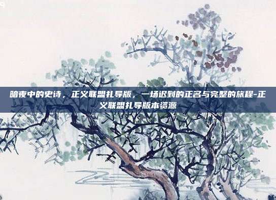 暗夜中的史诗，正义联盟扎导版，一场迟到的正名与完整的旅程-正义联盟扎导版本资源