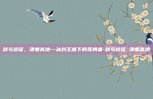 剑与远征，凄寒高地—冰封王座下的孤勇者-剑与远征 凄寒高地