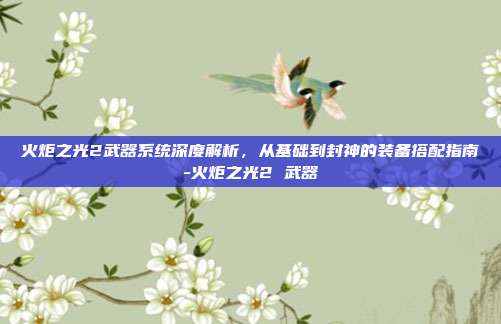 火炬之光2武器系统深度解析，从基础到封神的装备搭配指南-火炬之光2 武器