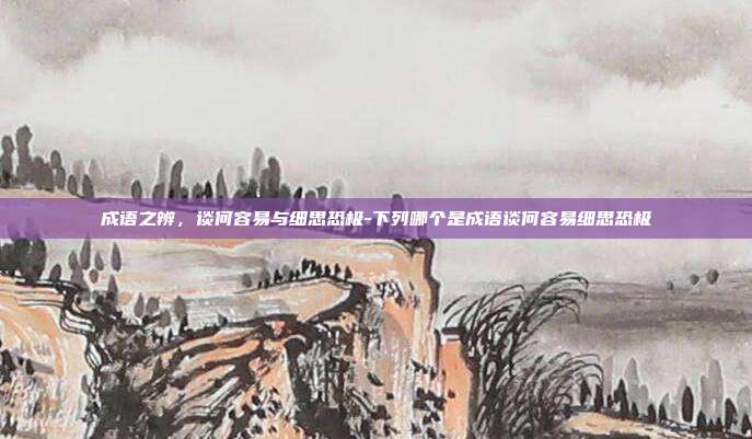 成语之辨,谈何容易与细思恐极-下列哪个是成语谈何容易细思恐极