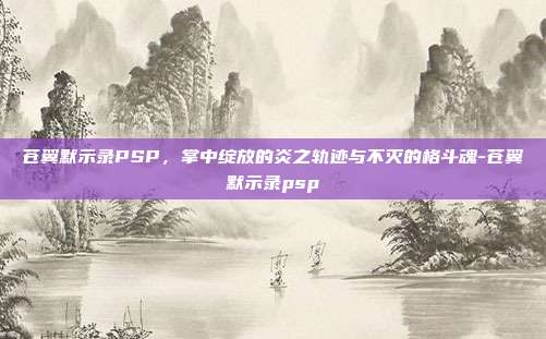 苍翼默示录PSP,掌中绽放的炎之轨迹与不灭的格斗魂-苍翼默示录psp